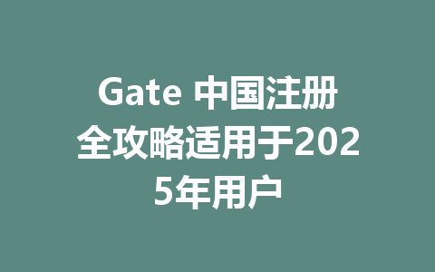 Gate 中国注册全攻略适用于2025年用户 一