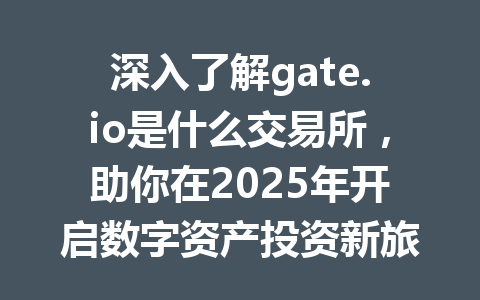 深入了解gate.io是什么交易所,助你在2025年开启数字资产投资新旅程 一