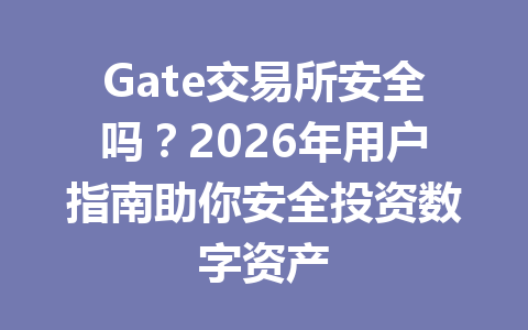 Gate交易所安全吗?2026年用户指南助你安全投资数字资产 一