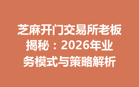 芝麻开门交易所老板揭秘:2026年业务模式与策略解析 一
