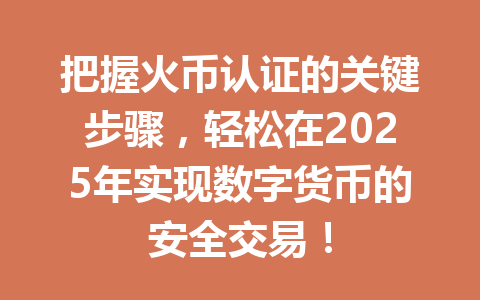 把握火币认证的关键步骤,轻松在2025年实现数字货币的安全交易! 一