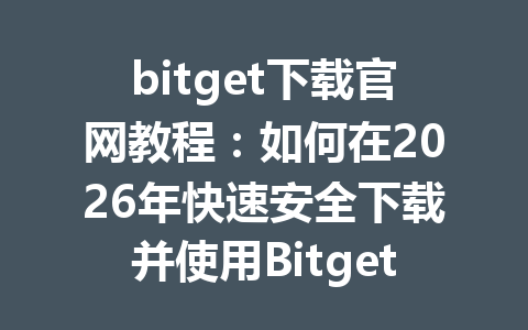 bitget下载官网教程:如何在2026年快速安全下载并使用Bitget交易平台 一
