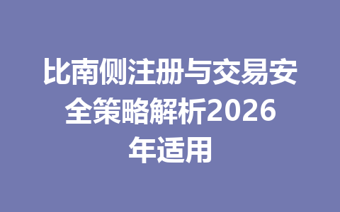 比南侧注册与交易安全策略解析2026年适用 一