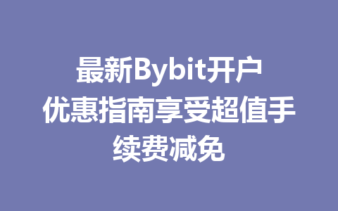 最新Bybit开户优惠指南享受超值手续费减免 一