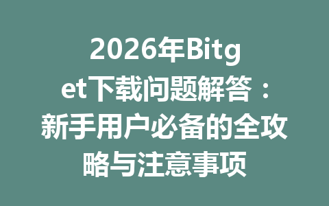 2026年Bitget下载问题解答:新手用户必备的全攻略与注意事项 一