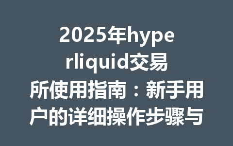 2025年hyperliquid交易所使用指南:新手用户的详细操作步骤与技巧 一