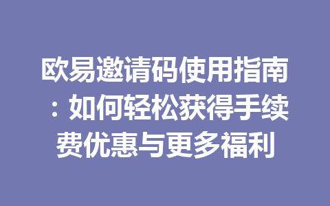 欧易邀请码使用指南:如何轻松获得手续费优惠与更多福利 一
