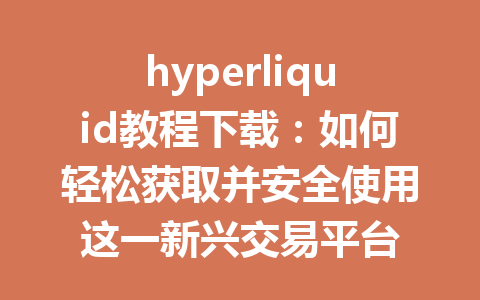 hyperliquid教程下载：如何轻松获取并安全使用这一新兴交易平台 一