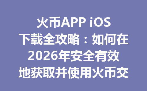 火币APP iOS下载全攻略:如何在2026年安全有效地获取并使用火币交易平台 一