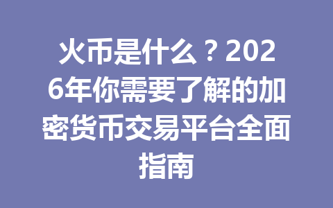 火币是什么?2026年你需要了解的加密货币交易平台全面指南 一