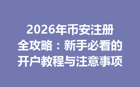 2026年币安注册全攻略:新手必看的开户教程与注意事项 一