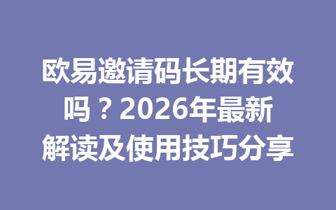 欧易邀请码长期有效吗?2026年最新解读及使用技巧分享 一