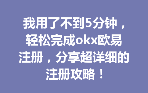 我用了不到5分钟,轻松完成okx欧易注册,分享超详细的注册攻略! 一