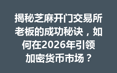 揭秘芝麻开门交易所老板的成功秘诀,如何在2026年引领加密货币市场? 一