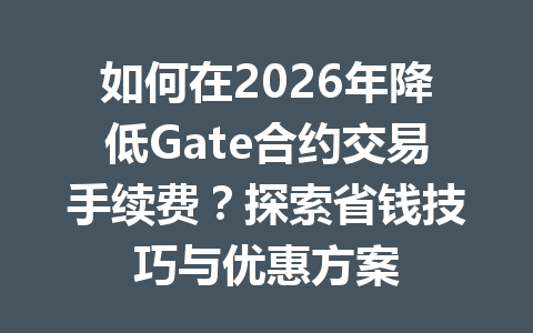 如何在2026年降低Gate合约交易手续费?探索省钱技巧与优惠方案 一