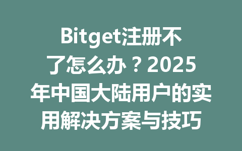 Bitget注册不了怎么办?2025年中国大陆用户的实用解决方案与技巧 一
