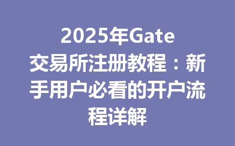 2025年Gate交易所注册教程:新手用户必看的开户流程详解 一