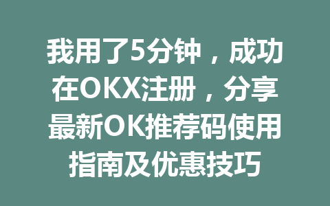 我用了5分钟,成功在OKX注册,分享最新OK推荐码使用指南及优惠技巧 一