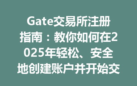 Gate交易所注册指南:教你如何在2025年轻松、安全地创建账户并开始交易 一