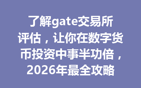 了解gate交易所评估,让你在数字货币投资中事半功倍,2026年最全攻略解析 一