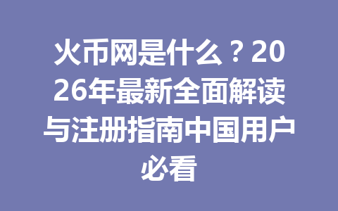 火币网是什么?2026年最新全面解读与注册指南中国用户必看 一