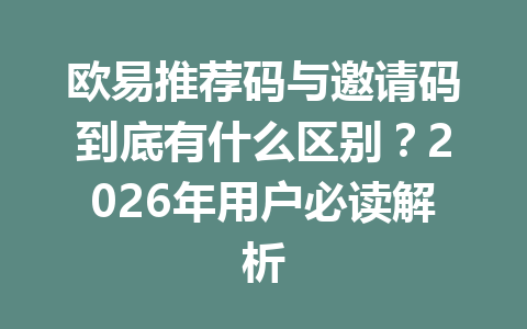 欧易推荐码与邀请码到底有什么区别?2026年用户必读解析 一