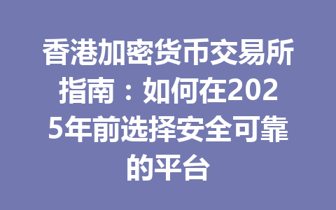 香港加密货币交易所指南:如何在2025年前选择安全可靠的平台 一