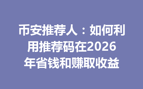 币安推荐人:如何利用推荐码在2026年省钱和赚取收益 一
