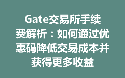 Gate交易所手续费解析:如何通过优惠码降低交易成本并获得更多收益 一