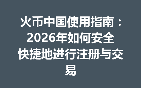 火币中国使用指南:2026年如何安全快捷地进行注册与交易 一