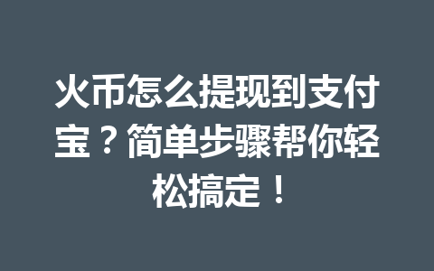火币怎么提现到支付宝?简单步骤帮你轻松搞定! 一