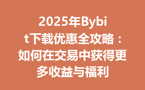 2025年Bybit下载优惠全攻略:如何在交易中获得更多收益与福利 一