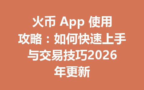 火币 App 使用攻略：如何快速上手与交易技巧2026年更新 一