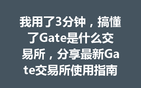我用了3分钟,搞懂了Gate是什么交易所,分享最新Gate交易所使用指南! 一