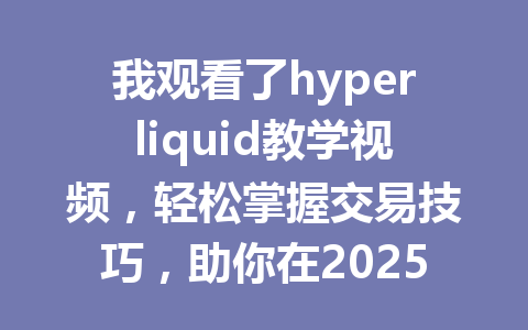 我观看了hyperliquid教学视频,轻松掌握交易技巧,助你在2025年快速入门! 一