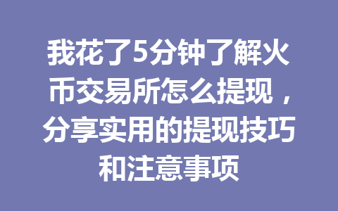 我花了5分钟了解火币交易所怎么提现,分享实用的提现技巧和注意事项 一