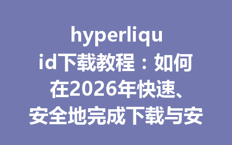 hyperliquid下载教程:如何在2026年快速、安全地完成下载与安装 一