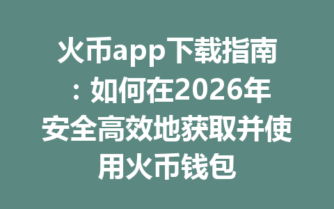 火币app下载指南:如何在2026年安全高效地获取并使用火币钱包 一