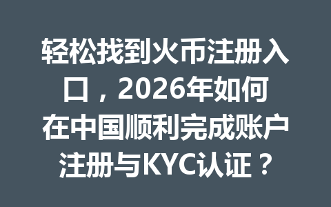 轻松找到火币注册入口，2026年如何在中国顺利完成账户注册与KYC认证？ 一