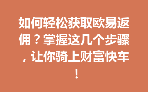 如何轻松获取欧易返佣?掌握这几个步骤,让你骑上财富快车! 一