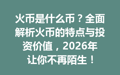 火币是什么币?全面解析火币的特点与投资价值,2026年让你不再陌生! 一