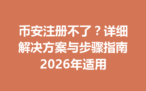 币安注册不了?详细解决方案与步骤指南2026年适用 一