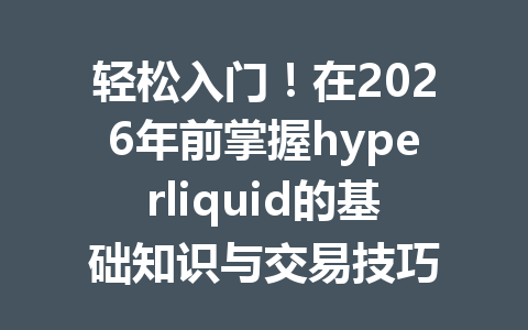 轻松入门！在2026年前掌握hyperliquid的基础知识与交易技巧 一