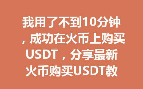 我用了不到10分钟,成功在火币上购买USDT,分享最新火币购买USDT教程! 一