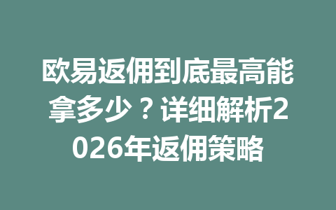 欧易返佣到底最高能拿多少?详细解析2026年返佣策略 一