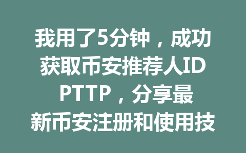 我用了5分钟,成功获取币安推荐人ID PTTP,分享最新币安注册和使用技巧! 一