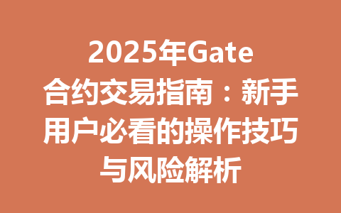 2025年Gate合约交易指南:新手用户必看的操作技巧与风险解析 一