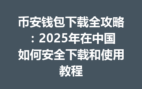 币安钱包下载全攻略:2025年在中国如何安全下载和使用教程 一