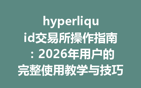hyperliquid交易所操作指南:2026年用户的完整使用教学与技巧分享 一