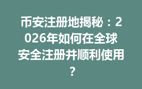 币安注册地揭秘:2026年如何在全球安全注册并顺利使用? 一